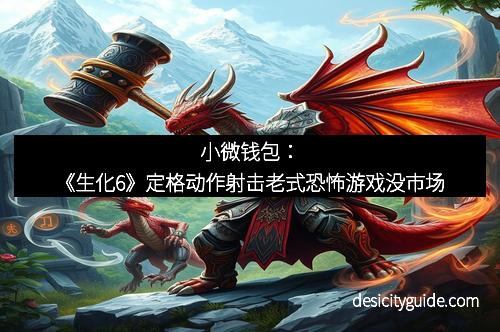 小微钱包：《生化6》定格动作射击老式恐怖游戏没市场